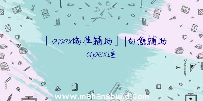 「apex瞄准辅助」|白熊辅助apex迷